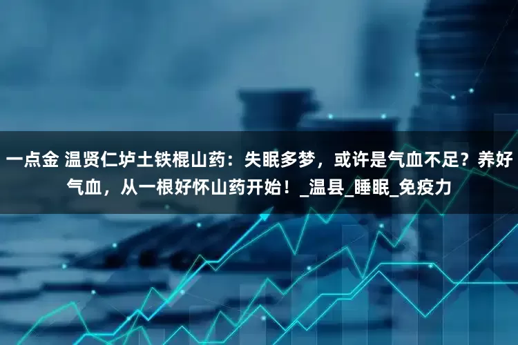 一点金 温贤仁垆土铁棍山药：失眠多梦，或许是气血不足？养好气血，从一根好怀山药开始！_温县_睡眠_免疫力