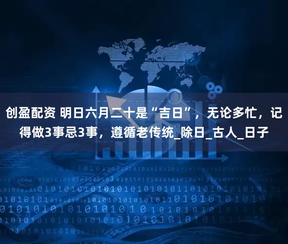 创盈配资 明日六月二十是“吉日”，无论多忙，记得做3事忌3事，遵循老传统_除日_古人_日子