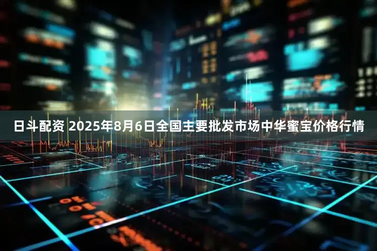 日斗配资 2025年8月6日全国主要批发市场中华蜜宝价格行情