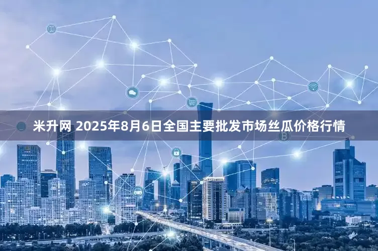 米升网 2025年8月6日全国主要批发市场丝瓜价格行情