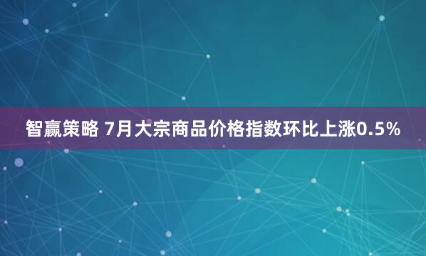 智赢策略 7月大宗商品价格指数环比上涨0.5%