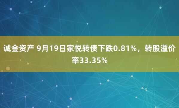 诚金资产 9月19日家悦转债下跌0.81%，转股溢价率33.35%