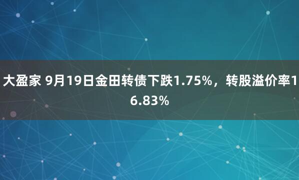 大盈家 9月19日金田转债下跌1.75%，转股溢价率16.83%