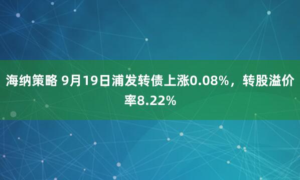 海纳策略 9月19日浦发转债上涨0.08%，转股溢价率8.22%