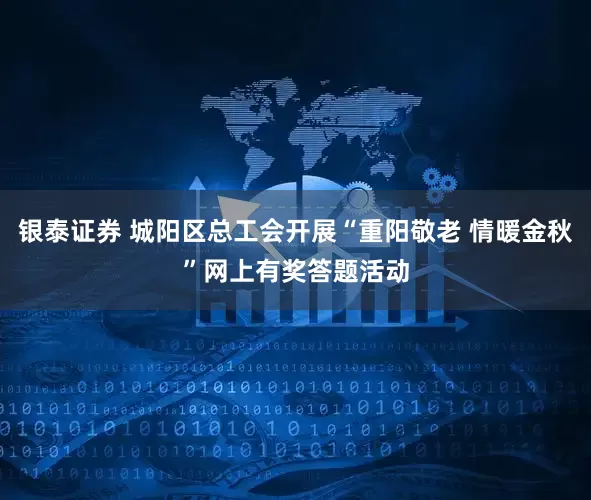 银泰证券 城阳区总工会开展“重阳敬老 情暖金秋”网上有奖答题活动