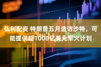 弘利配资 特朗普五月造访沙特，可能提供超1000亿美元军火计划