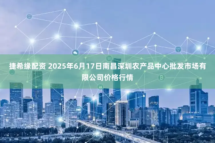 捷希缘配资 2025年6月17日南昌深圳农产品中心批发市场有限公司价格行情
