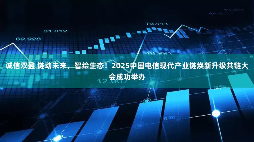 诚信双盈 链动未来，智绘生态！2025中国电信现代产业链焕新升级共链大会成功举办