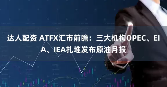 达人配资 ATFX汇市前瞻：三大机构OPEC、EIA、IEA扎堆发布原油月报