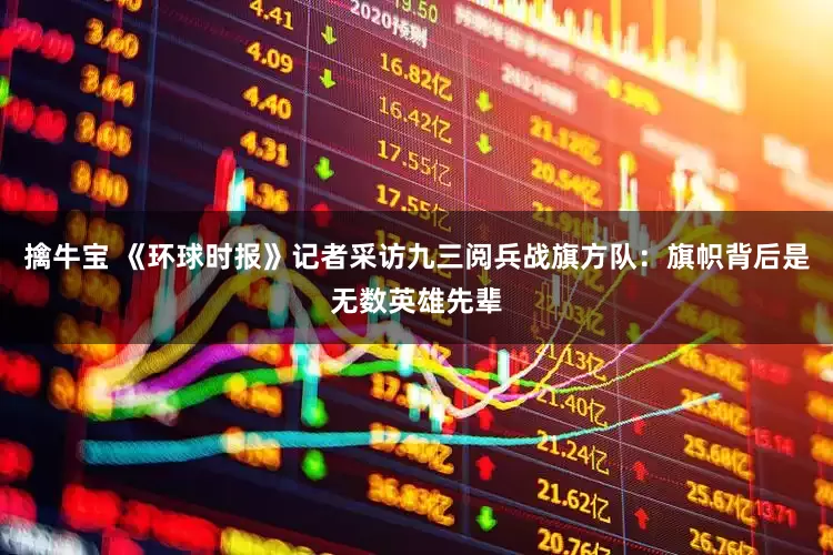 擒牛宝 《环球时报》记者采访九三阅兵战旗方队：旗帜背后是无数英雄先辈