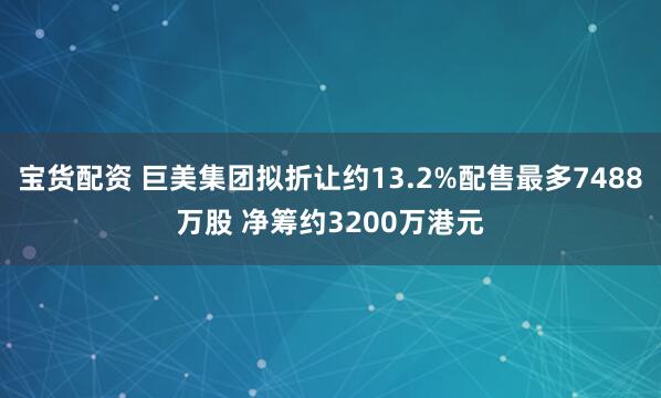宝货配资 巨美集团拟折让约13.2%配售最多7488万股 净筹约3200万港元