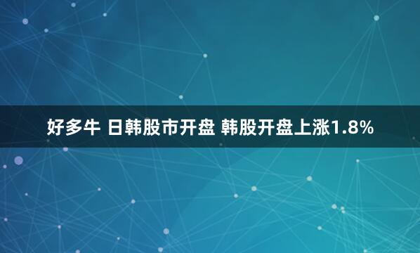 好多牛 日韩股市开盘 韩股开盘上涨1.8%